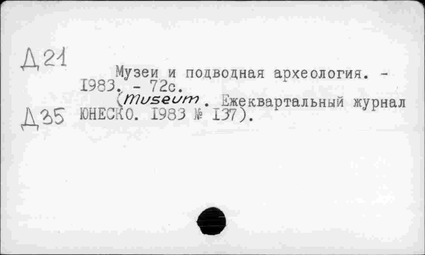 ﻿А 24
А^
Музеи и подводная археология. -1983. - 72с.
JT/useum . Ежеквартальный журнал ЮНЕСКО. 1983 № 137).